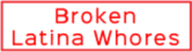 BrokenLatinaWhores